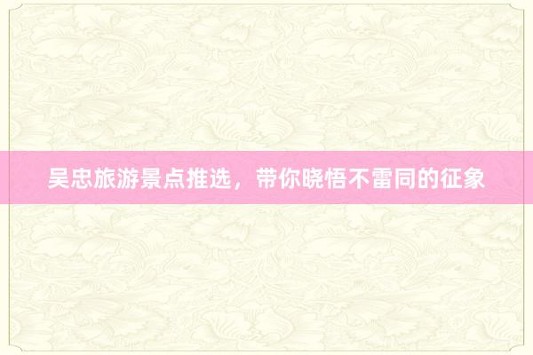 吴忠旅游景点推选，带你晓悟不雷同的征象