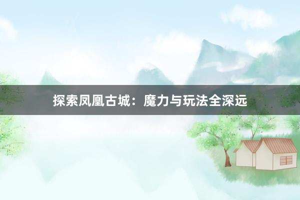 探索凤凰古城：魔力与玩法全深远