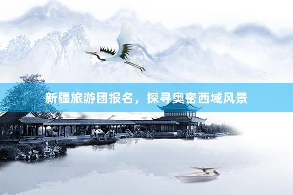 新疆旅游团报名，探寻奥密西域风景