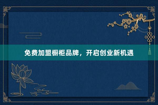 免费加盟橱柜品牌，开启创业新机遇